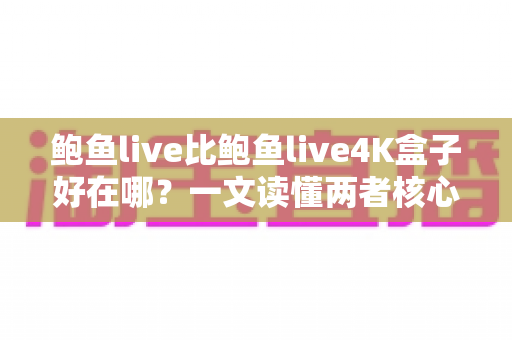 鲍鱼live比鲍鱼live4K盒子好在哪？一文读懂两者核心差异与选购指南