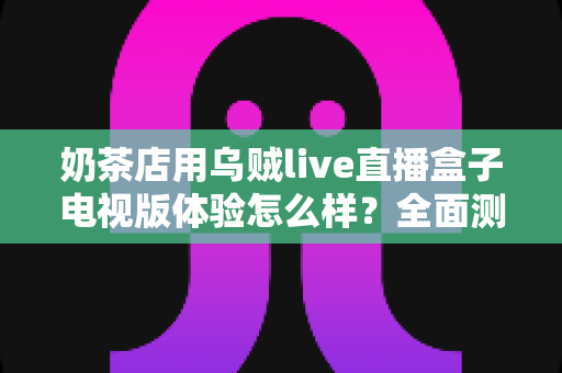 奶茶店用乌贼live直播盒子电视版体验怎么样？全面测评揭秘线下门店引流新利器