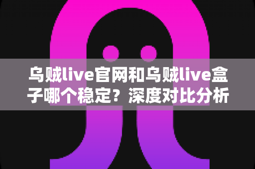 乌贼live官网和乌贼live盒子哪个稳定?深度对比分析与实用选择指南 乌贼live官网和乌贼live盒子哪个稳定?深度对比分析与实用选择指南