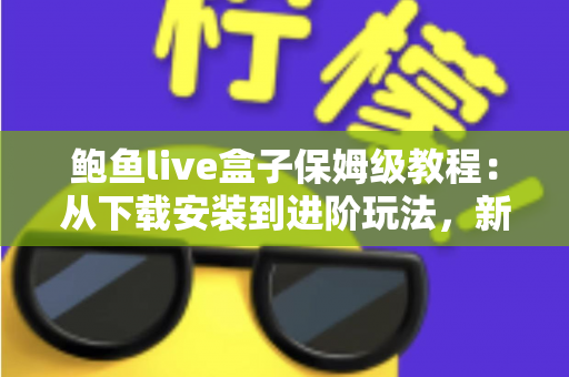 鲍鱼live盒子保姆级教程：从下载安装到进阶玩法，新手一篇全搞定