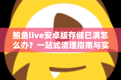 鲍鱼live安卓版存储已满怎么办？一站式清理指南与实用预防技巧
