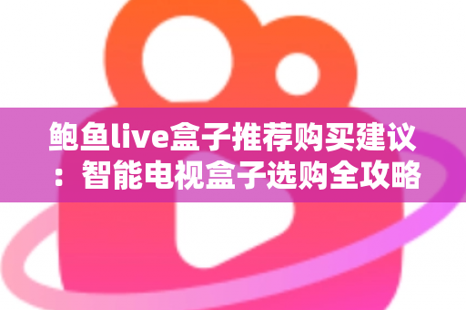 鲍鱼live盒子推荐购买建议:智能电视盒子选购全攻略与避坑指南 鲍鱼live盒子推荐购买建议:智能电视盒子选购全攻略与避坑指南