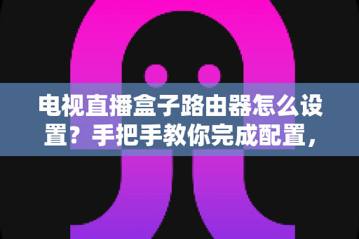 电视直播盒子路由器怎么设置?手把手教你完成配置,畅享高清直播不卡顿 电视直播盒子路由器怎么设置?手把手教你完成配置,畅享高清直播不卡顿
