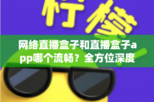 网络直播盒子和直播盒子app哪个流畅?全方位深度对比,助你打造丝滑不卡顿的专业直播体验 网络直播盒子和直播盒子app哪个流畅?全方位深度对比,助你打造丝滑不卡顿的专业直播体验