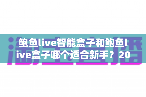 鲍鱼live智能盒子和鲍鱼live盒子哪个适合新手?2025新手选购完全指南与真实体验深度解析 鲍鱼live智能盒子和鲍鱼live盒子哪个适合新手?2025新手选购完全指南与真实体验深度解析