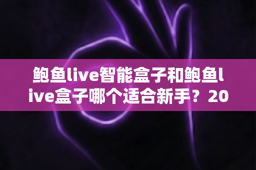 鲍鱼live智能盒子和鲍鱼live盒子哪个适合新手?2025新手选购完全指南与真实体验深度解析 鲍鱼live智能盒子和鲍鱼live盒子哪个适合新手?2025新手选购完全指南与真实体验深度解析