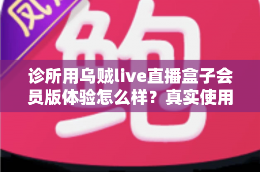 诊所用乌贼live直播盒子会员版体验怎么样?真实使用感受与深度评测全解析 诊所用乌贼live直播盒子会员版体验怎么样?真实使用感受与深度评测全解析
