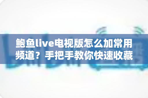 鲍鱼live电视版怎么加常用频道？手把手教你快速收藏最爱频道，追剧看球一步到位