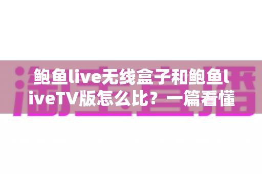 鲍鱼live无线盒子和鲍鱼liveTV版怎么比？一篇看懂两大版本核心差异与选购全攻略