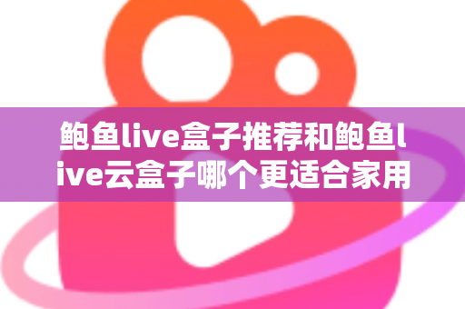 鲍鱼live盒子推荐和鲍鱼live云盒子哪个更适合家用？一篇看懂两款电视盒子的差异与选购指南