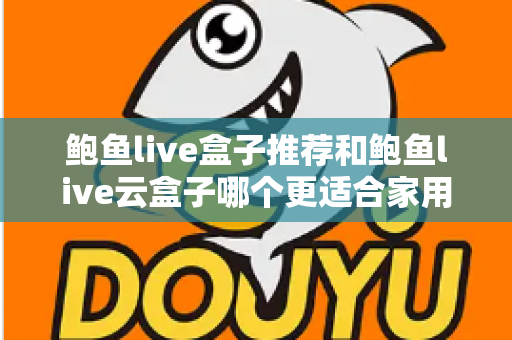 鲍鱼live盒子推荐和鲍鱼live云盒子哪个更适合家用？一篇看懂两款电视盒子的差异与选购指南