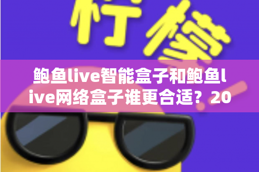 鲍鱼live智能盒子和鲍鱼live网络盒子谁更合适？2025家庭影音设备选购终极指南