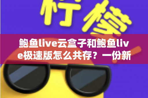 鲍鱼live云盒子和鲍鱼live极速版怎么共存？一份新手也能看懂的双开安装全攻略
