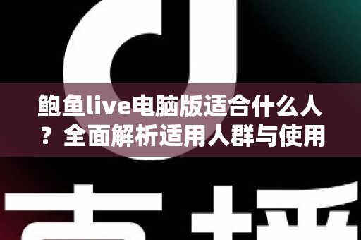 鲍鱼live电脑版适合什么人？全面解析适用人群与使用指南