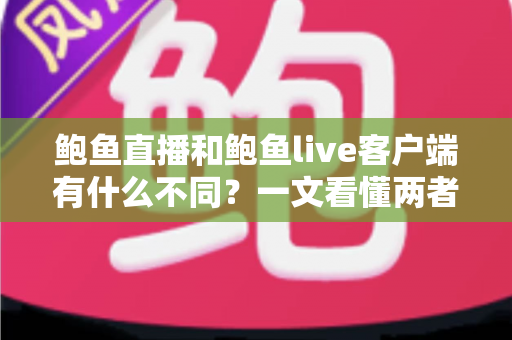 鲍鱼直播和鲍鱼live客户端有什么不同？一文看懂两者核心差异与选择指南