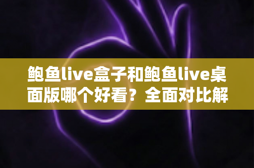 鲍鱼live盒子和鲍鱼live桌面版哪个好看？全面对比解析帮你选出最适合的观看版本