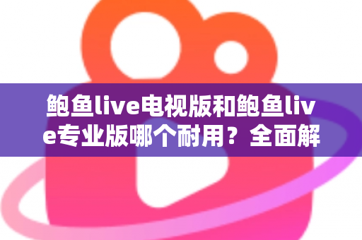 鲍鱼live电视版和鲍鱼live专业版哪个耐用?全面解析两大版本的稳定性差异与选购指南 鲍鱼live电视版和鲍鱼live专业版哪个耐用?全面解析两大版本的稳定性差异与选购指南