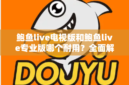 鲍鱼live电视版和鲍鱼live专业版哪个耐用？全面解析两大版本的稳定性差异与选购指南
