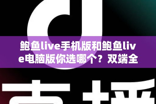 鲍鱼live手机版和鲍鱼live电脑版你选哪个？双端全面对比与实用选择指南
