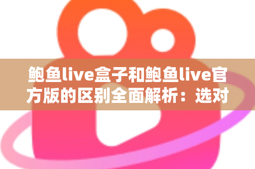 鲍鱼live盒子和鲍鱼live官方版的区别全面解析：选对版本，用得更安心