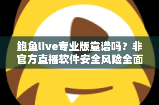 鲍鱼live专业版靠谱吗?非官方直播软件安全风险全面解析与避坑指南 鲍鱼live专业版靠谱吗?非官方直播软件安全风险全面解析与避坑指南