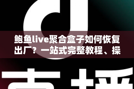鲍鱼live聚合盒子如何恢复出厂?一站式完整教程、操作步骤与常见问题详解 鲍鱼live聚合盒子如何恢复出厂?一站式完整教程、操作步骤与常见问题详解