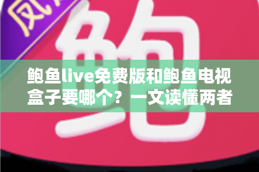鲍鱼live免费版和鲍鱼电视盒子要哪个？一文读懂两者差异，选对不花冤枉钱