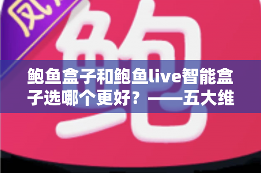 鲍鱼盒子和鲍鱼live智能盒子选哪个更好？——五大维度全面对比与选购指南