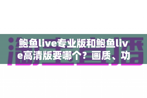 鲍鱼live专业版和鲍鱼live高清版要哪个?画质、功能、流畅度全维度对比,帮你找到最适合自己的版本 鲍鱼live专业版和鲍鱼live高清版要哪个?画质、功能、流畅度全维度对比,帮你找到最适合自己的版本