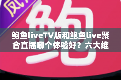 鲍鱼liveTV版和鲍鱼live聚合直播哪个体验好？六大维度深度对比评测，帮你选对大屏与移动端观影方案