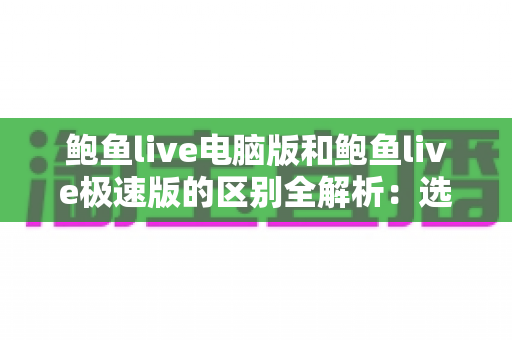 鲍鱼live电脑版和鲍鱼live极速版的区别全解析：选对版本，畅享流畅观看新体验