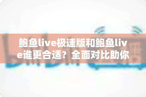 鲍鱼live极速版和鲍鱼live谁更合适?全面对比助你找到最佳选择 鲍鱼live极速版和鲍鱼live谁更合适?全面对比助你找到最佳选择