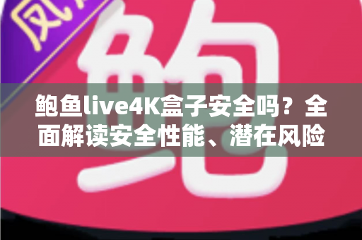 鲍鱼live4K盒子安全吗?全面解读安全性能、潜在风险与选购使用指南 鲍鱼live4K盒子安全吗?全面解读安全性能、潜在风险与选购使用指南