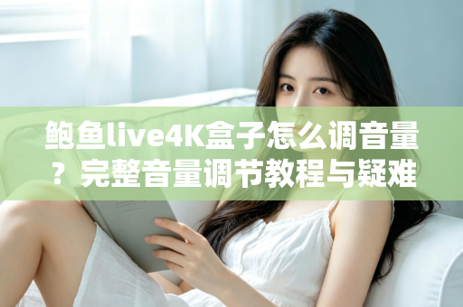 鲍鱼live4K盒子怎么调音量？完整音量调节教程与疑难解答指南