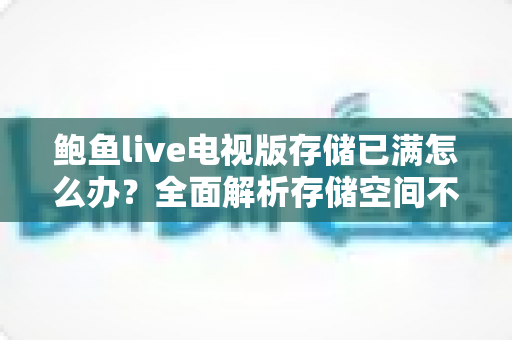 鲍鱼live电视版存储已满怎么办？全面解析存储空间不足的解决方法与预防技巧