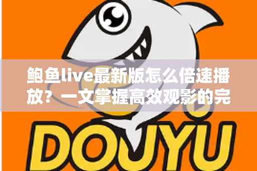 鲍鱼live最新版怎么倍速播放？一文掌握高效观影的完整教程与实用技巧