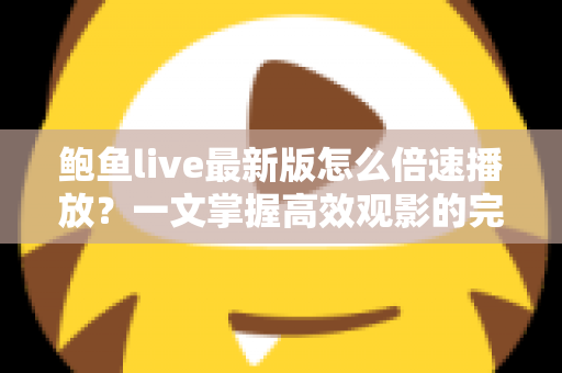 鲍鱼live最新版怎么倍速播放？一文掌握高效观影的完整教程与实用技巧