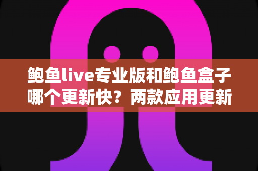 鲍鱼live专业版和鲍鱼盒子哪个更新快？两款应用更新频率深度对比与选择指南