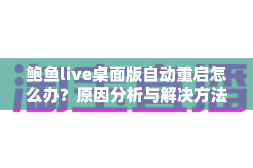 鲍鱼live桌面版自动重启怎么办?原因分析与解决方法全攻略,助你快速恢复稳定观看体验 鲍鱼live桌面版自动重启怎么办?原因分析与解决方法全攻略,助你快速恢复稳定观看体验