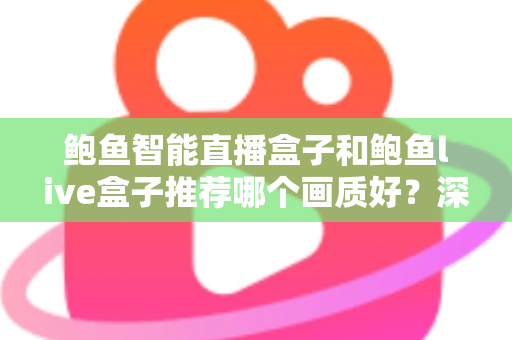 鲍鱼智能直播盒子和鲍鱼live盒子推荐哪个画质好？深度对比与选购全指南