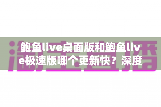 鲍鱼live桌面版和鲍鱼live极速版哪个更新快？深度解析两大版本更新节奏与选择建议