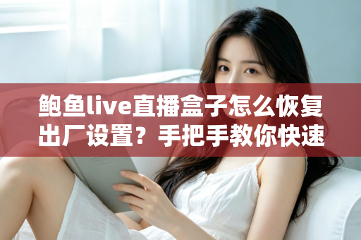 鲍鱼live直播盒子怎么恢复出厂设置？手把手教你快速重置设备的完整实用指南
