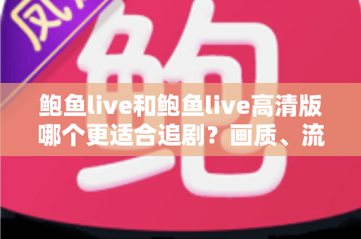 鲍鱼live和鲍鱼live高清版哪个更适合追剧？画质、流量与场景全面对比指南