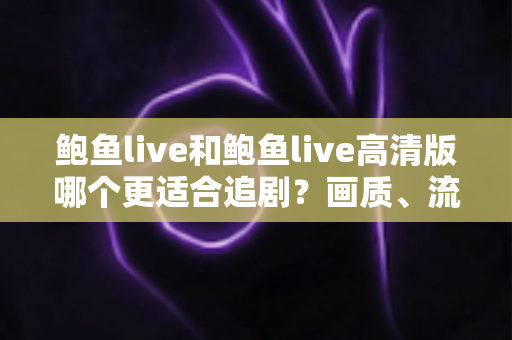 鲍鱼live和鲍鱼live高清版哪个更适合追剧？画质、流量与场景全面对比指南