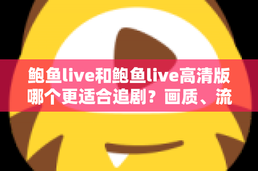 鲍鱼live和鲍鱼live高清版哪个更适合追剧？画质、流量与场景全面对比指南
