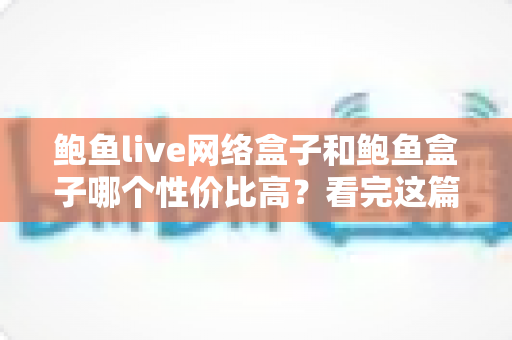 鲍鱼live网络盒子和鲍鱼盒子哪个性价比高?看完这篇再掏钱,选对不踩坑 鲍鱼live网络盒子和鲍鱼盒子哪个性价比高?看完这篇再掏钱,选对不踩坑