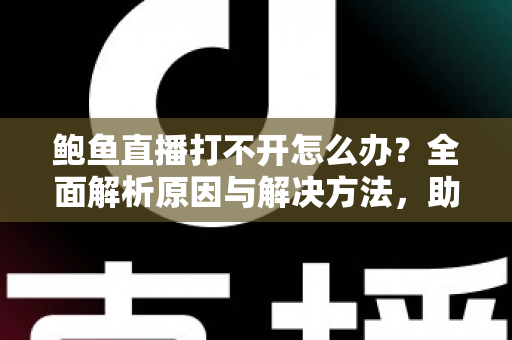 鲍鱼直播打不开怎么办?全面解析原因与解决方法,助你快速恢复流畅观看体验 鲍鱼直播打不开怎么办?全面解析原因与解决方法,助你快速恢复流畅观看体验