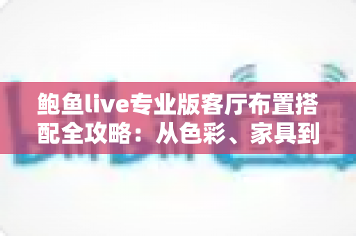 鲍鱼live专业版客厅布置搭配全攻略:从色彩、家具到软装的高颜值客厅打造指南 鲍鱼live专业版客厅布置搭配全攻略:从色彩、家具到软装的高颜值客厅打造指南