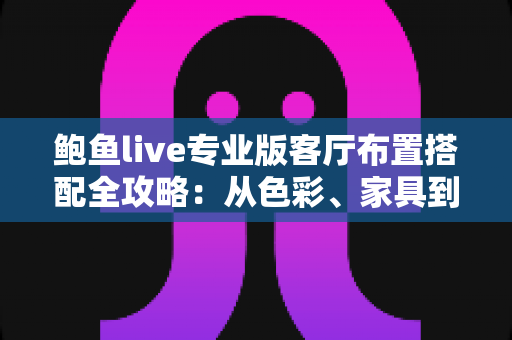 鲍鱼live专业版客厅布置搭配全攻略：从色彩、家具到软装的高颜值客厅打造指南