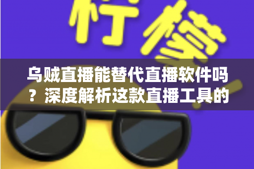 乌贼直播能替代直播软件吗?深度解析这款直播工具的实用性、优势与局限 乌贼直播能替代直播软件吗?深度解析这款直播工具的实用性、优势与局限